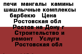 печи, мангалы, камины, шашлычные комплексы, барбекю › Цена ­ 10 - Ростовская обл., Ростов-на-Дону г. Строительство и ремонт » Услуги   . Ростовская обл.